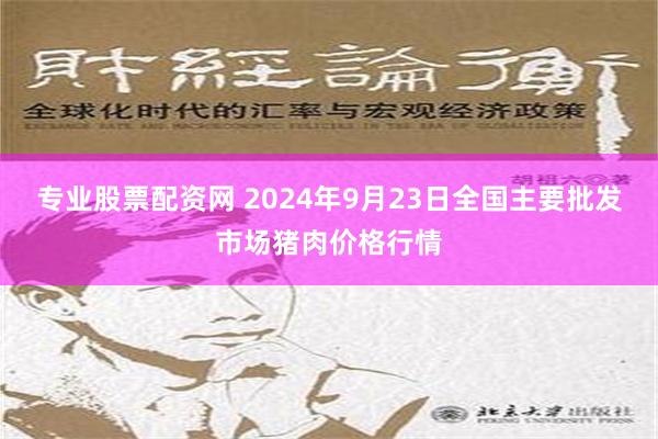 专业股票配资网 2024年9月23日全国主要批发市场猪肉价格行情