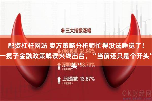 配资杠杆网站 卖方策略分析师忙得没法睡觉了！一揽子金融政策解读火线出台，“当前还只是个开头”
