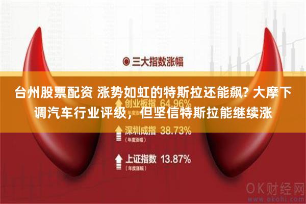 台州股票配资 涨势如虹的特斯拉还能飙? 大摩下调汽车行业评级，但坚信特斯拉能继续涨