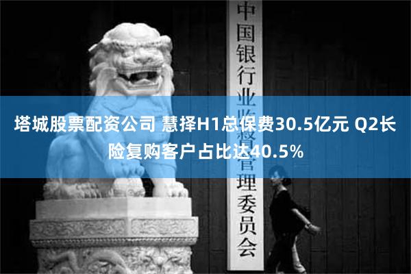 塔城股票配资公司 慧择H1总保费30.5亿元 Q2长险复购客户占比达40.5%