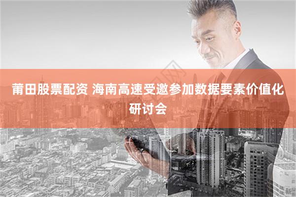 莆田股票配资 海南高速受邀参加数据要素价值化研讨会