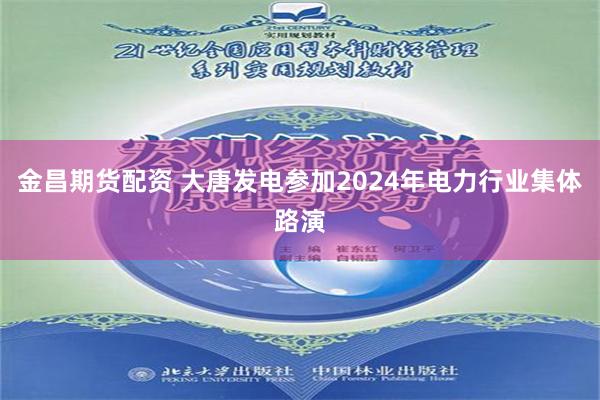 金昌期货配资 大唐发电参加2024年电力行业集体路演