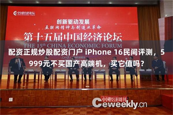配资正规炒股配资门户 iPhone 16民间评测，5999元不买国产高端机，买它值吗？