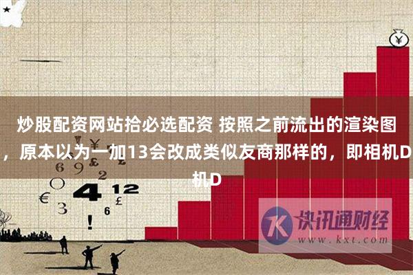 炒股配资网站拾必选配资 按照之前流出的渲染图，原本以为一加13会改成类似友商那样的，即相机D