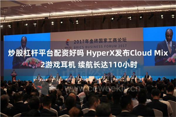 炒股杠杆平台配资好吗 HyperX发布Cloud Mix 2游戏耳机 续航长达110小时
