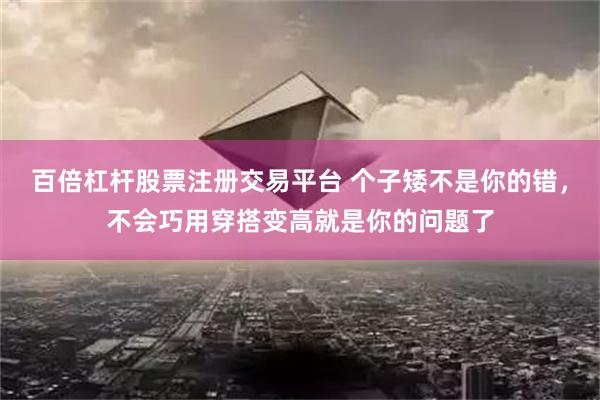 百倍杠杆股票注册交易平台 个子矮不是你的错，不会巧用穿搭变高就是你的问题了