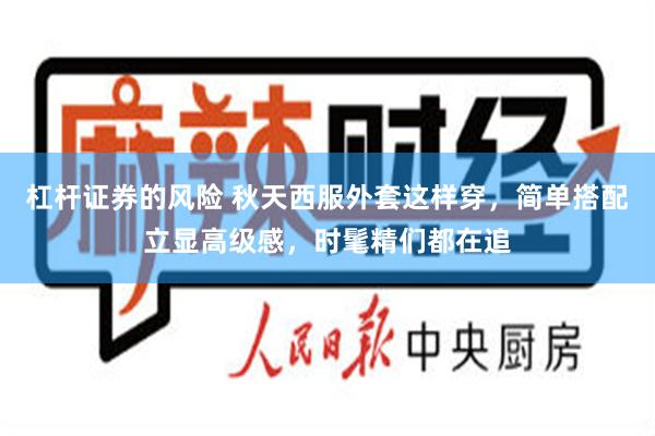 杠杆证券的风险 秋天西服外套这样穿，简单搭配立显高级感，时髦精们都在追