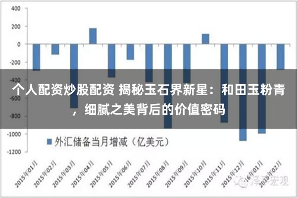 个人配资炒股配资 揭秘玉石界新星：和田玉粉青，细腻之美背后的价值密码