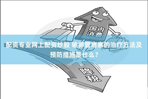 配资专业网上配资炒股 输卵管堵塞的治疗方法及预防措施是什么？
