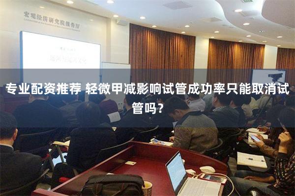 专业配资推荐 轻微甲减影响试管成功率只能取消试管吗？