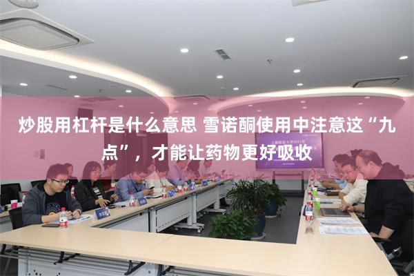 炒股用杠杆是什么意思 雪诺酮使用中注意这“九点”，才能让药物更好吸收