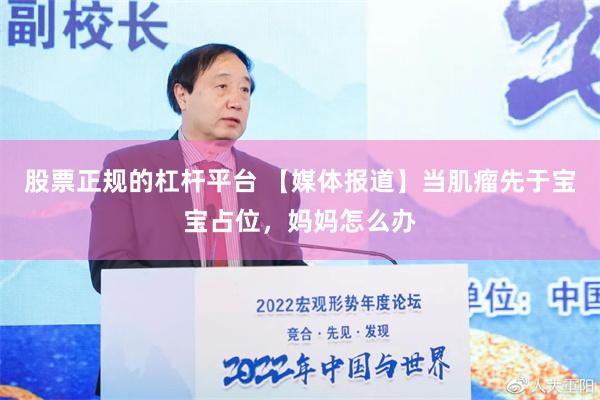 股票正规的杠杆平台 【媒体报道】当肌瘤先于宝宝占位，妈妈怎么办