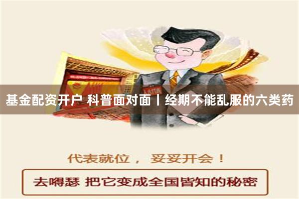 基金配资开户 科普面对面丨经期不能乱服的六类药