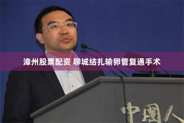 漳州股票配资 聊城结扎输卵管复通手术