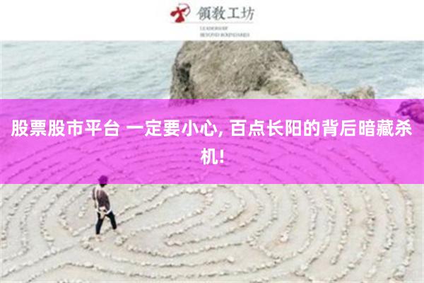 股票股市平台 一定要小心, 百点长阳的背后暗藏杀机!