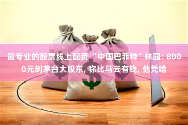 最专业的股票线上配资 “中国巴菲特”林园: 8000元到茅台大股东, 称比马云有钱, 他凭啥