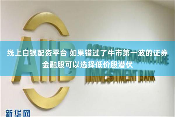 线上白银配资平台 如果错过了牛市第一波的证券金融股可以选择低价股潜伏