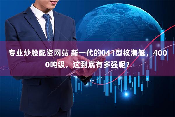专业炒股配资网站 新一代的041型核潜艇，4000吨级，这到底有多强呢？