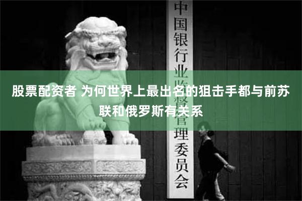 股票配资者 为何世界上最出名的狙击手都与前苏联和俄罗斯有关系
