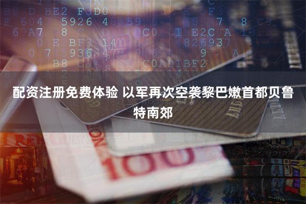 配资注册免费体验 以军再次空袭黎巴嫩首都贝鲁特南郊