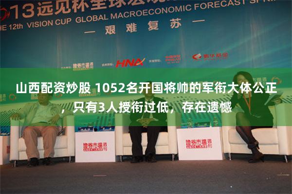 山西配资炒股 1052名开国将帅的军衔大体公正，只有3人授衔过低，存在遗憾