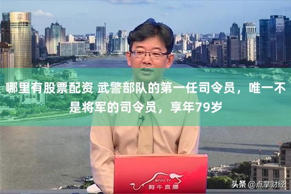 哪里有股票配资 武警部队的第一任司令员，唯一不是将军的司令员，享年79岁