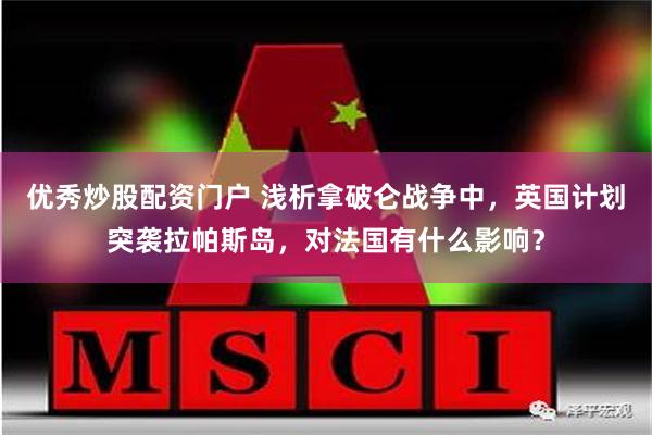 优秀炒股配资门户 浅析拿破仑战争中，英国计划突袭拉帕斯岛，对法国有什么影响？