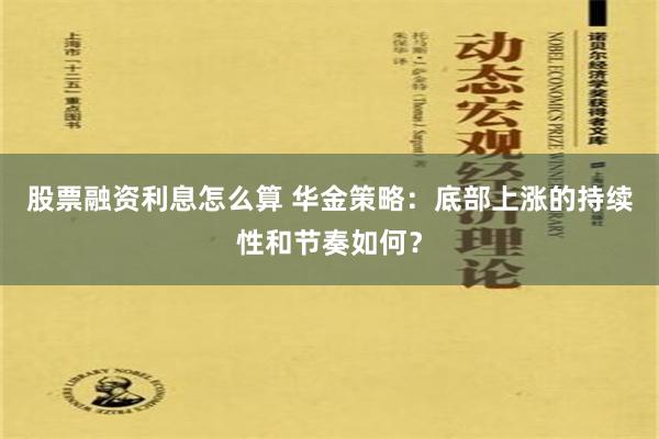股票融资利息怎么算 华金策略：底部上涨的持续性和节奏如何？