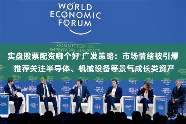 实盘股票配资哪个好 广发策略：市场情绪被引爆 推荐关注半导体、机械设备等景气成长类资产