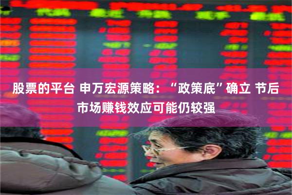 股票的平台 申万宏源策略：“政策底”确立 节后市场赚钱效应可能仍较强