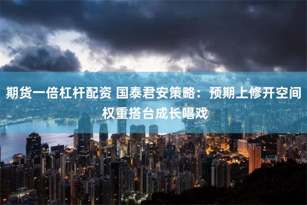 期货一倍杠杆配资 国泰君安策略：预期上修开空间 权重搭台成长唱戏
