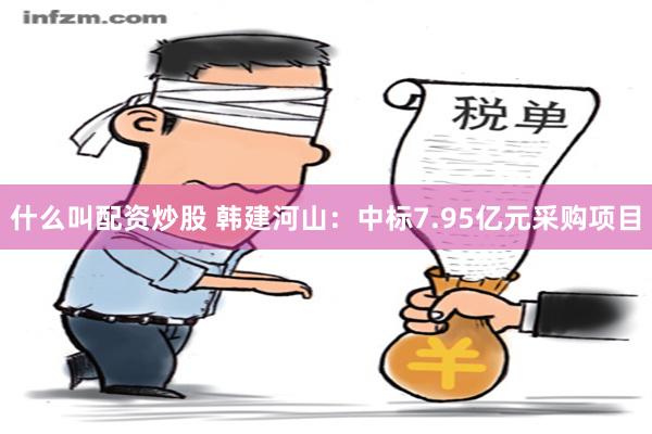 什么叫配资炒股 韩建河山：中标7.95亿元采购项目