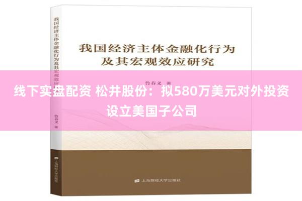 线下实盘配资 松井股份：拟580万美元对外投资设立美国子公司