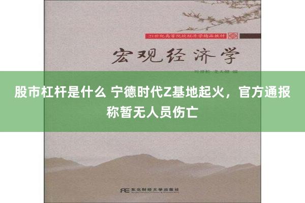 股市杠杆是什么 宁德时代Z基地起火，官方通报称暂无人员伤亡