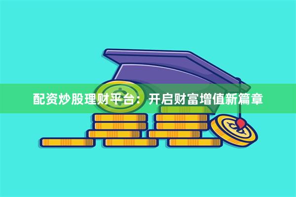 配资炒股理财平台：开启财富增值新篇章
