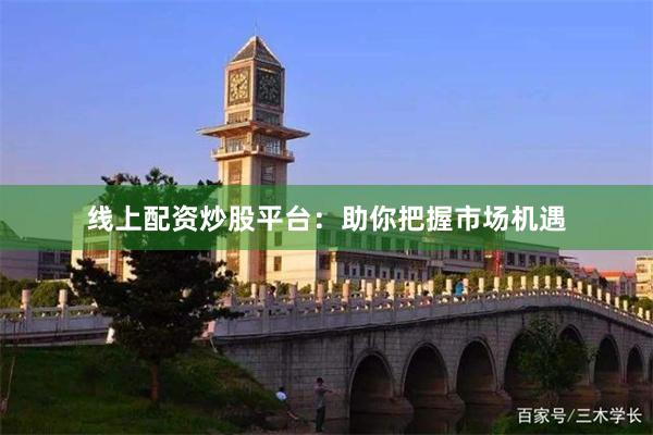 线上配资炒股平台：助你把握市场机遇