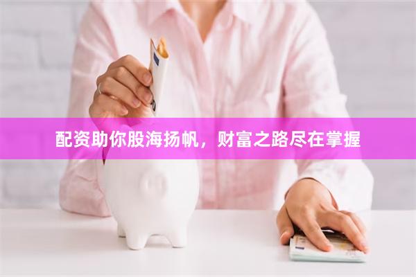 配资助你股海扬帆，财富之路尽在掌握