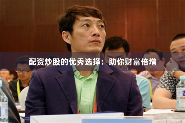 配资炒股的优秀选择：助你财富倍增