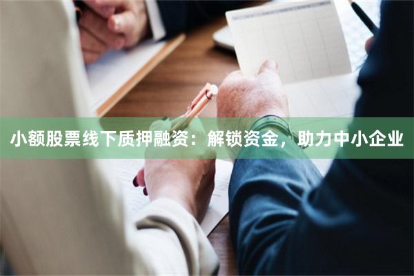 小额股票线下质押融资：解锁资金，助力中小企业