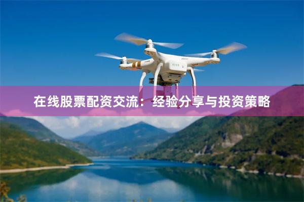 在线股票配资交流：经验分享与投资策略