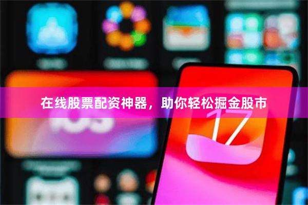 在线股票配资神器，助你轻松掘金股市