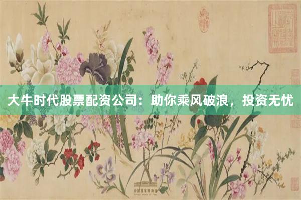 大牛时代股票配资公司：助你乘风破浪，投资无忧
