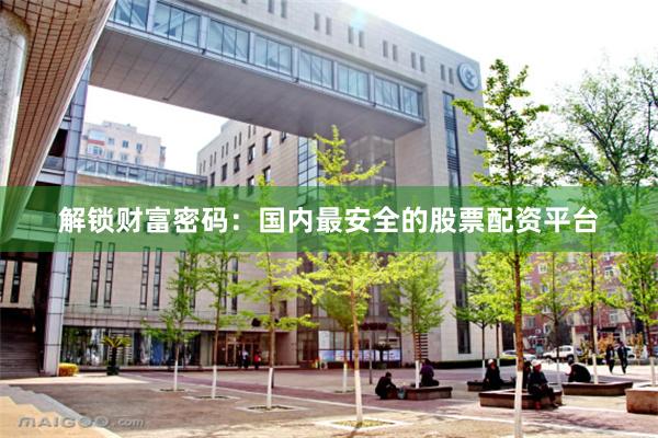 解锁财富密码：国内最安全的股票配资平台