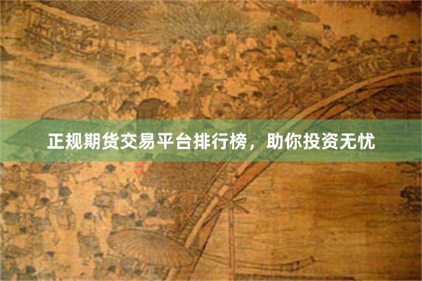 正规期货交易平台排行榜，助你投资无忧