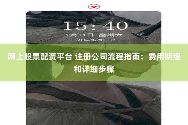 网上股票配资平台 注册公司流程指南：费用明细和详细步骤
