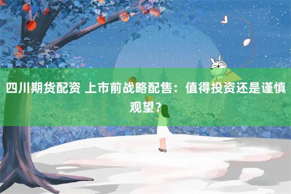 四川期货配资 上市前战略配售：值得投资还是谨慎观望？