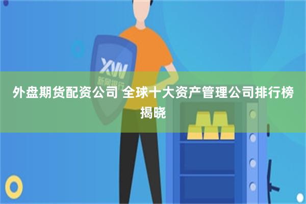 外盘期货配资公司 全球十大资产管理公司排行榜揭晓