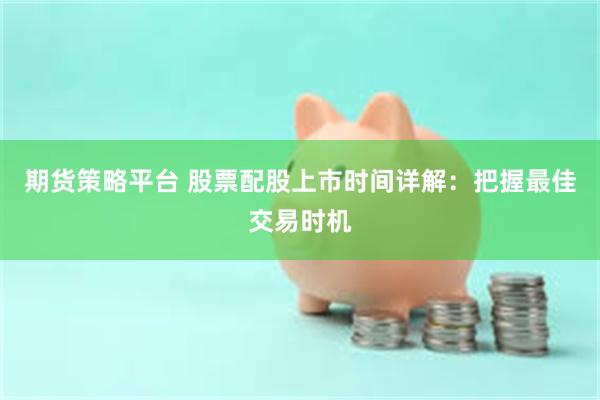 期货策略平台 股票配股上市时间详解：把握最佳交易时机