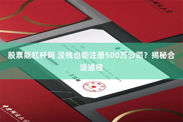 股票能杠杆吗 没钱也能注册500万公司？揭秘合法途径