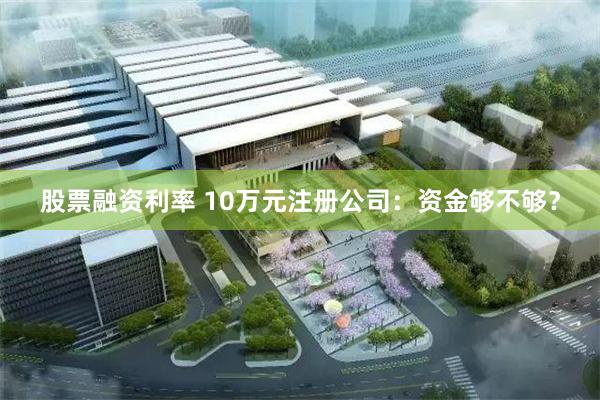 股票融资利率 10万元注册公司：资金够不够？